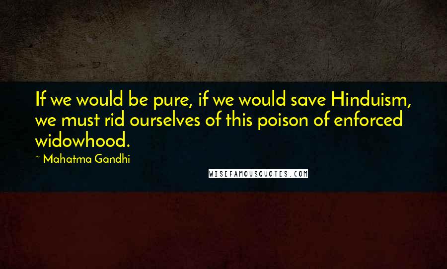 Mahatma Gandhi Quotes: If we would be pure, if we would save Hinduism, we must rid ourselves of this poison of enforced widowhood.