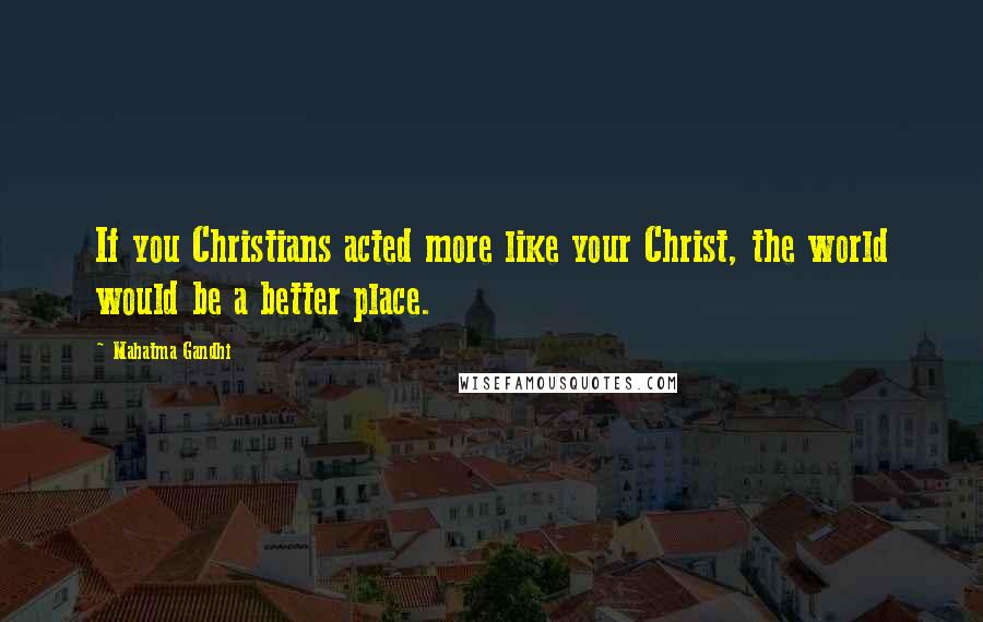 Mahatma Gandhi Quotes: If you Christians acted more like your Christ, the world would be a better place.