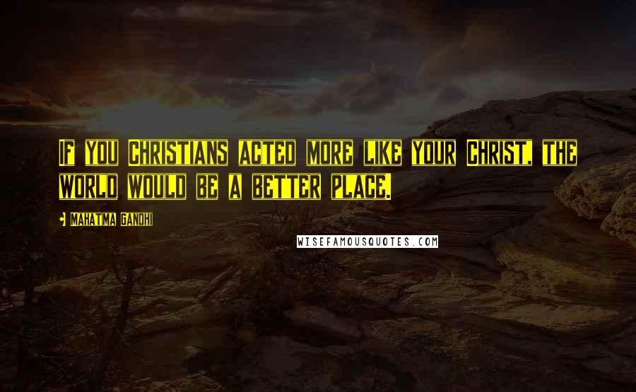 Mahatma Gandhi Quotes: If you Christians acted more like your Christ, the world would be a better place.