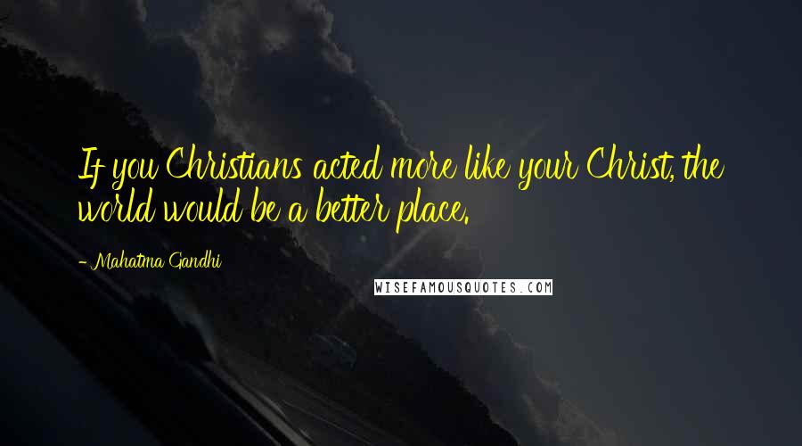 Mahatma Gandhi Quotes: If you Christians acted more like your Christ, the world would be a better place.