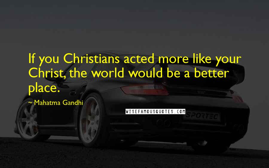 Mahatma Gandhi Quotes: If you Christians acted more like your Christ, the world would be a better place.