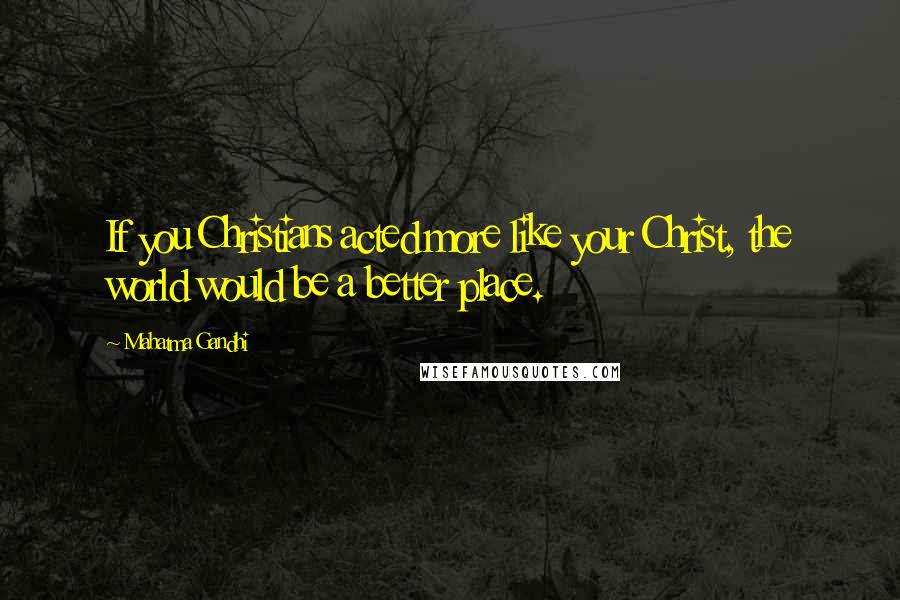 Mahatma Gandhi Quotes: If you Christians acted more like your Christ, the world would be a better place.