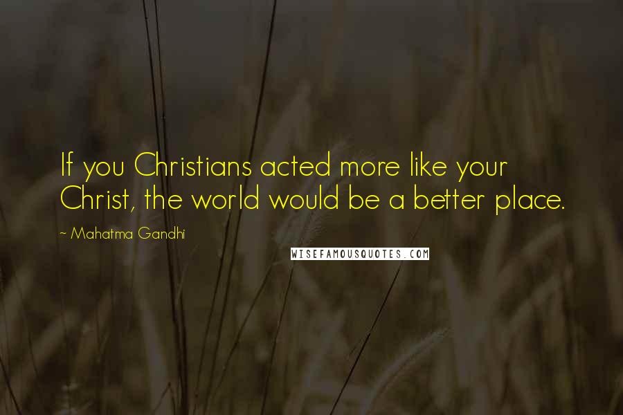 Mahatma Gandhi Quotes: If you Christians acted more like your Christ, the world would be a better place.