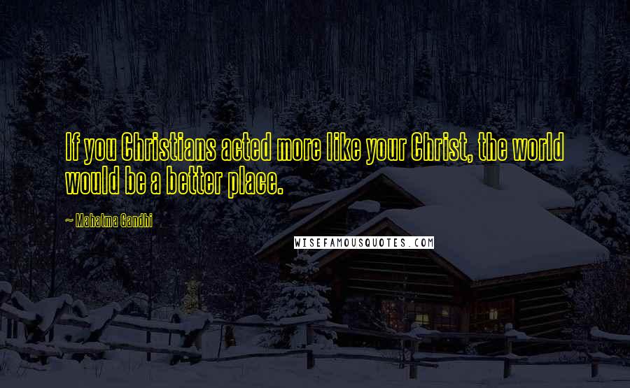 Mahatma Gandhi Quotes: If you Christians acted more like your Christ, the world would be a better place.