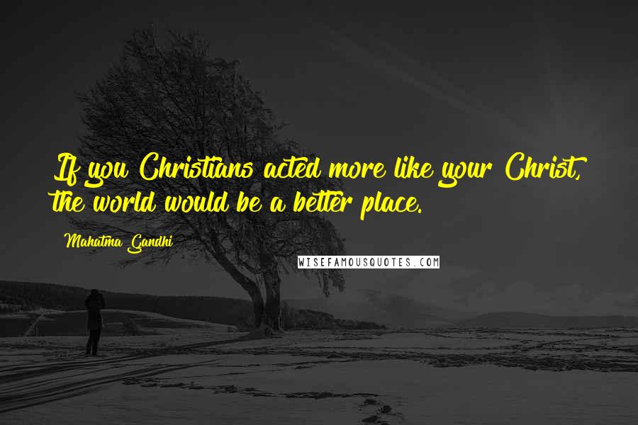 Mahatma Gandhi Quotes: If you Christians acted more like your Christ, the world would be a better place.