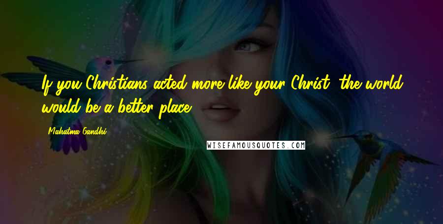 Mahatma Gandhi Quotes: If you Christians acted more like your Christ, the world would be a better place.