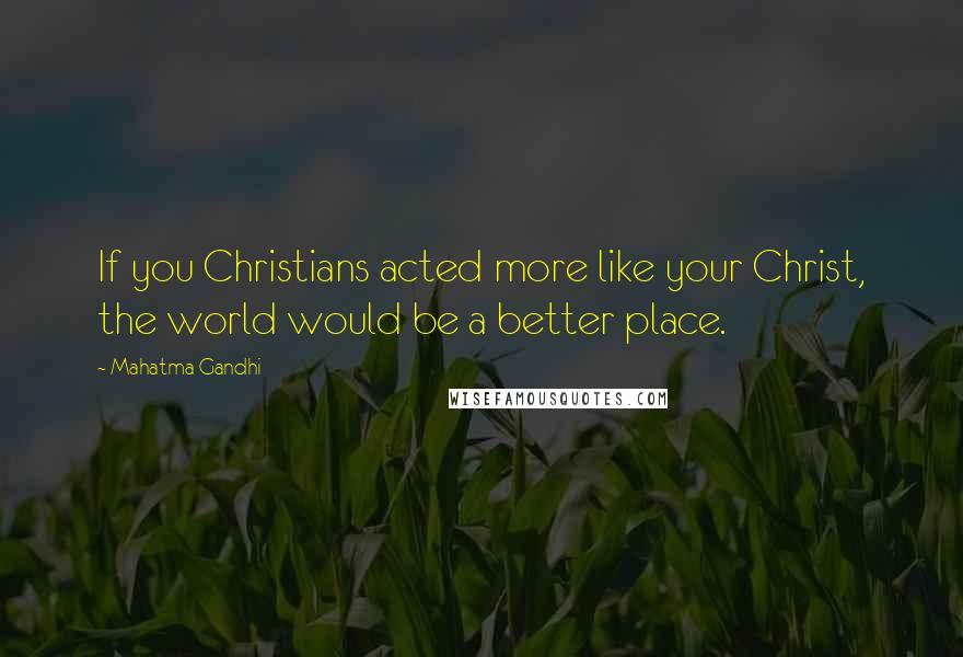 Mahatma Gandhi Quotes: If you Christians acted more like your Christ, the world would be a better place.