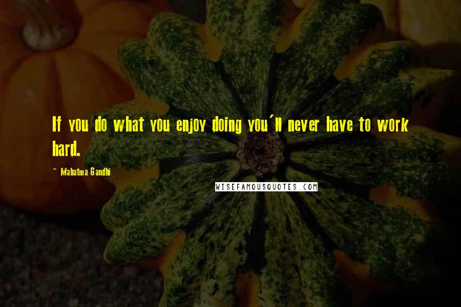 Mahatma Gandhi Quotes: If you do what you enjoy doing you'll never have to work hard.