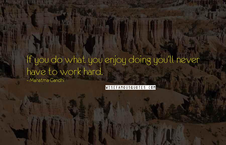 Mahatma Gandhi Quotes: If you do what you enjoy doing you'll never have to work hard.