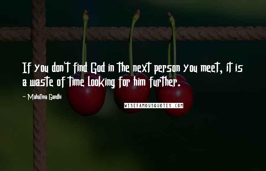 Mahatma Gandhi Quotes: If you don't find God in the next person you meet, it is a waste of time looking for him further.