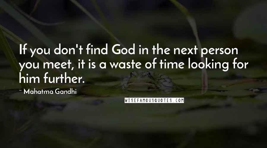 Mahatma Gandhi Quotes: If you don't find God in the next person you meet, it is a waste of time looking for him further.
