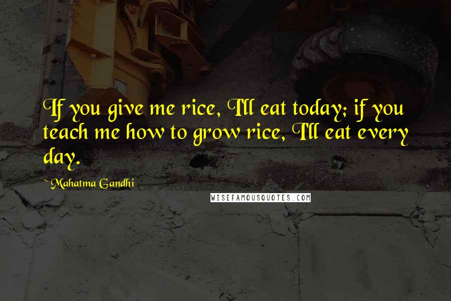 Mahatma Gandhi Quotes: If you give me rice, I'll eat today; if you teach me how to grow rice, I'll eat every day.