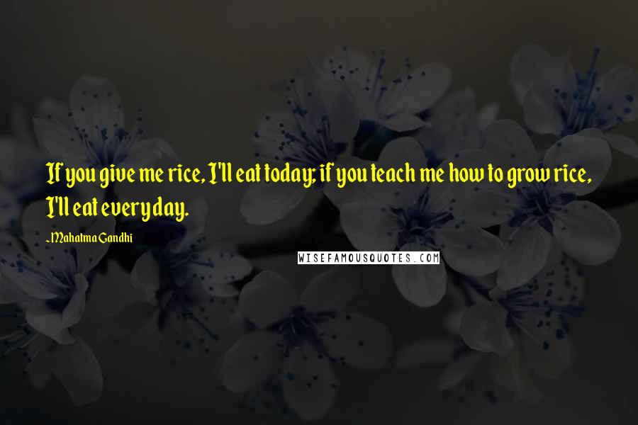 Mahatma Gandhi Quotes: If you give me rice, I'll eat today; if you teach me how to grow rice, I'll eat every day.