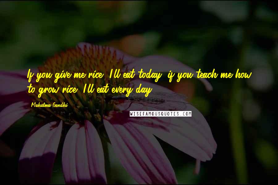 Mahatma Gandhi Quotes: If you give me rice, I'll eat today; if you teach me how to grow rice, I'll eat every day.