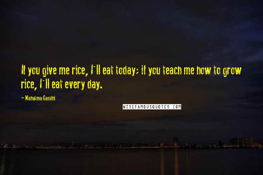 Mahatma Gandhi Quotes: If you give me rice, I'll eat today; if you teach me how to grow rice, I'll eat every day.