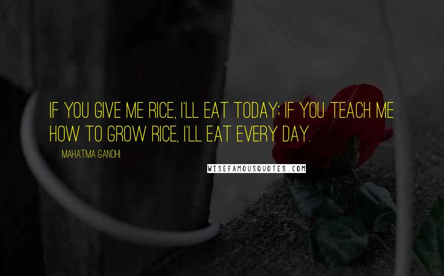 Mahatma Gandhi Quotes: If you give me rice, I'll eat today; if you teach me how to grow rice, I'll eat every day.