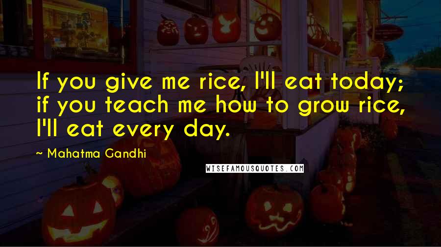 Mahatma Gandhi Quotes: If you give me rice, I'll eat today; if you teach me how to grow rice, I'll eat every day.