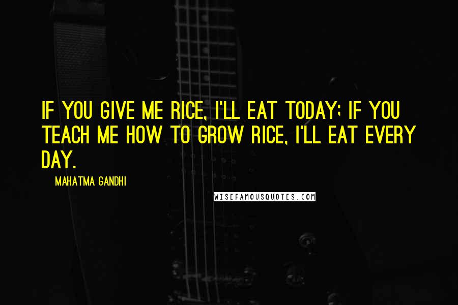 Mahatma Gandhi Quotes: If you give me rice, I'll eat today; if you teach me how to grow rice, I'll eat every day.