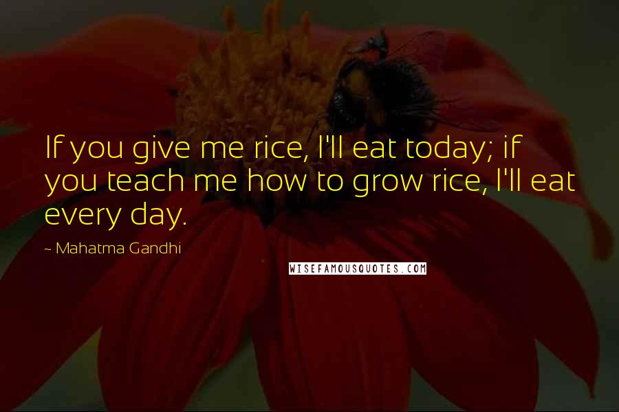 Mahatma Gandhi Quotes: If you give me rice, I'll eat today; if you teach me how to grow rice, I'll eat every day.