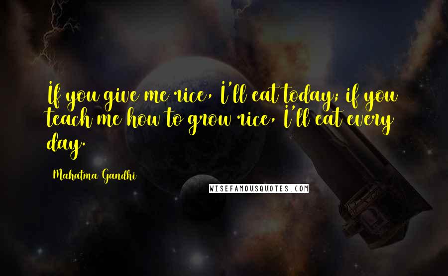 Mahatma Gandhi Quotes: If you give me rice, I'll eat today; if you teach me how to grow rice, I'll eat every day.
