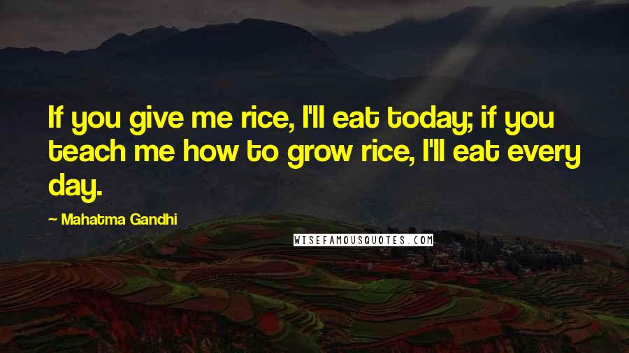 Mahatma Gandhi Quotes: If you give me rice, I'll eat today; if you teach me how to grow rice, I'll eat every day.