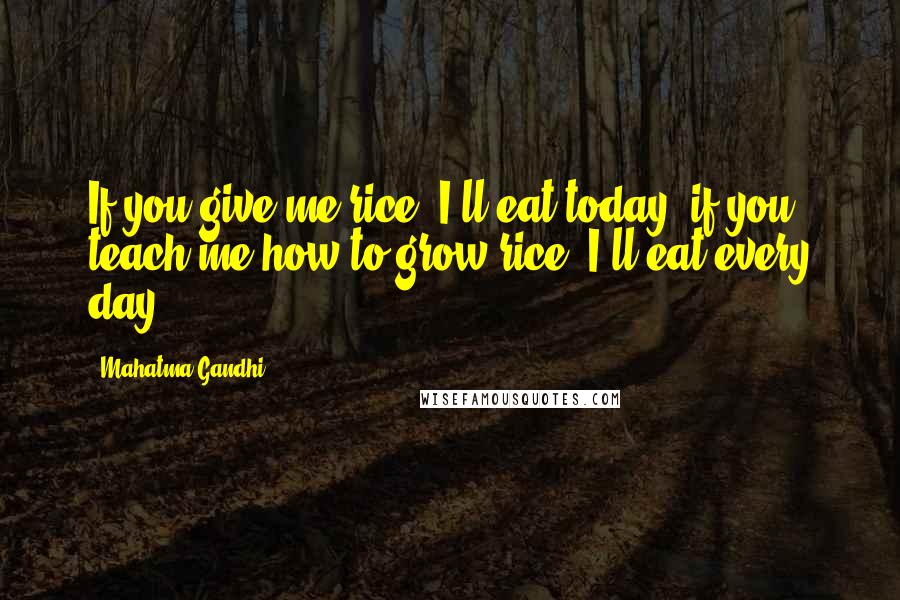 Mahatma Gandhi Quotes: If you give me rice, I'll eat today; if you teach me how to grow rice, I'll eat every day.