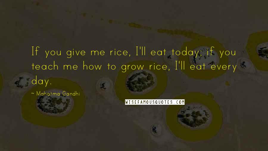 Mahatma Gandhi Quotes: If you give me rice, I'll eat today; if you teach me how to grow rice, I'll eat every day.