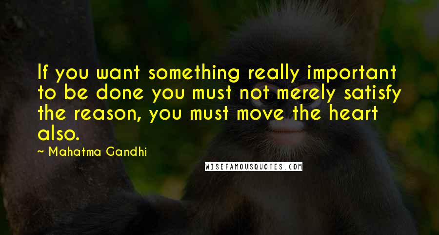 Mahatma Gandhi Quotes: If you want something really important to be done you must not merely satisfy the reason, you must move the heart also.