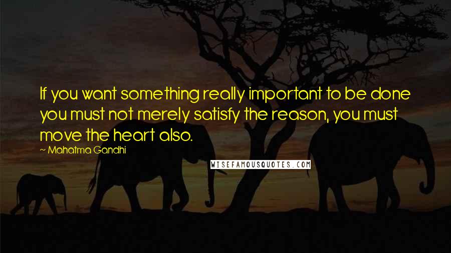 Mahatma Gandhi Quotes: If you want something really important to be done you must not merely satisfy the reason, you must move the heart also.