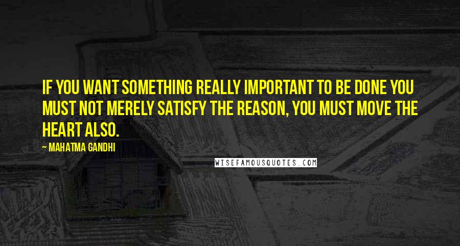 Mahatma Gandhi Quotes: If you want something really important to be done you must not merely satisfy the reason, you must move the heart also.