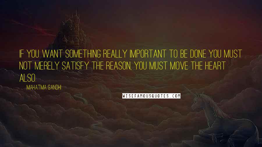 Mahatma Gandhi Quotes: If you want something really important to be done you must not merely satisfy the reason, you must move the heart also.