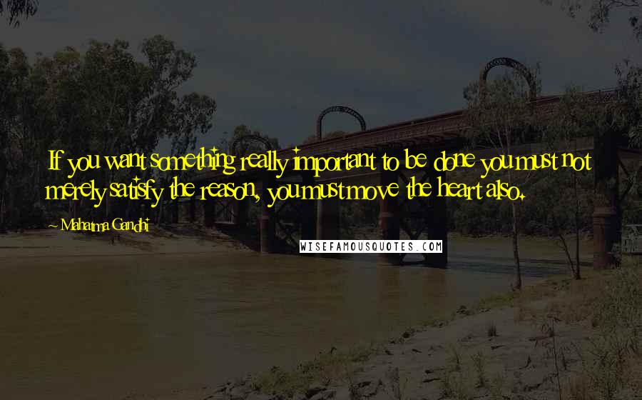 Mahatma Gandhi Quotes: If you want something really important to be done you must not merely satisfy the reason, you must move the heart also.