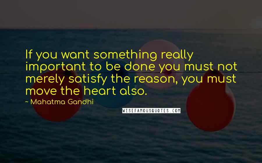 Mahatma Gandhi Quotes: If you want something really important to be done you must not merely satisfy the reason, you must move the heart also.