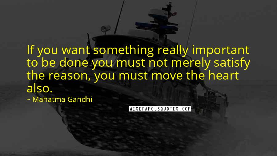 Mahatma Gandhi Quotes: If you want something really important to be done you must not merely satisfy the reason, you must move the heart also.