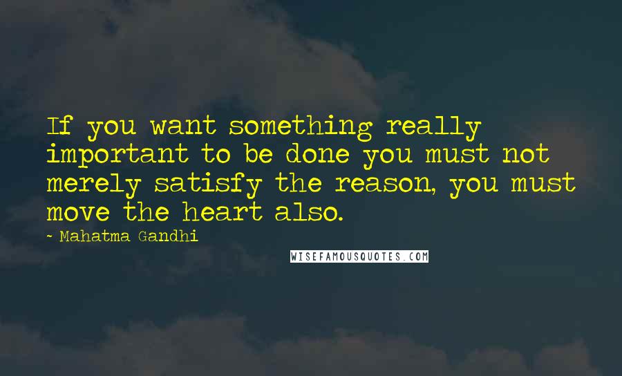 Mahatma Gandhi Quotes: If you want something really important to be done you must not merely satisfy the reason, you must move the heart also.