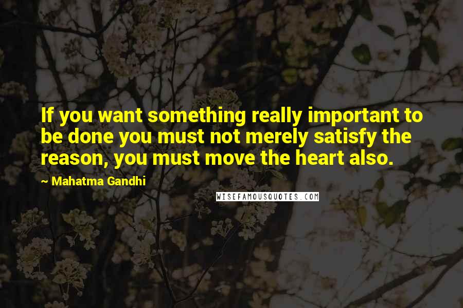 Mahatma Gandhi Quotes: If you want something really important to be done you must not merely satisfy the reason, you must move the heart also.