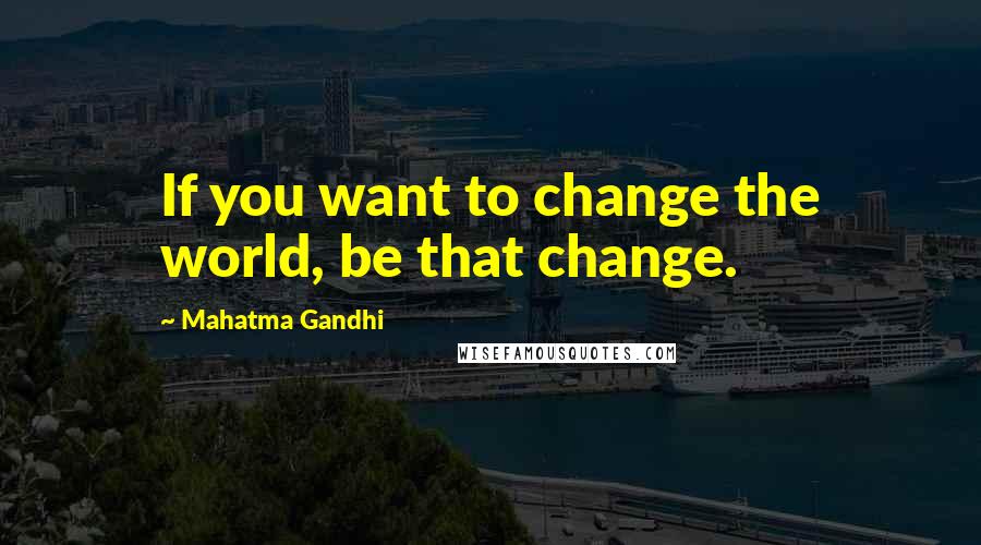 Mahatma Gandhi Quotes: If you want to change the world, be that change.