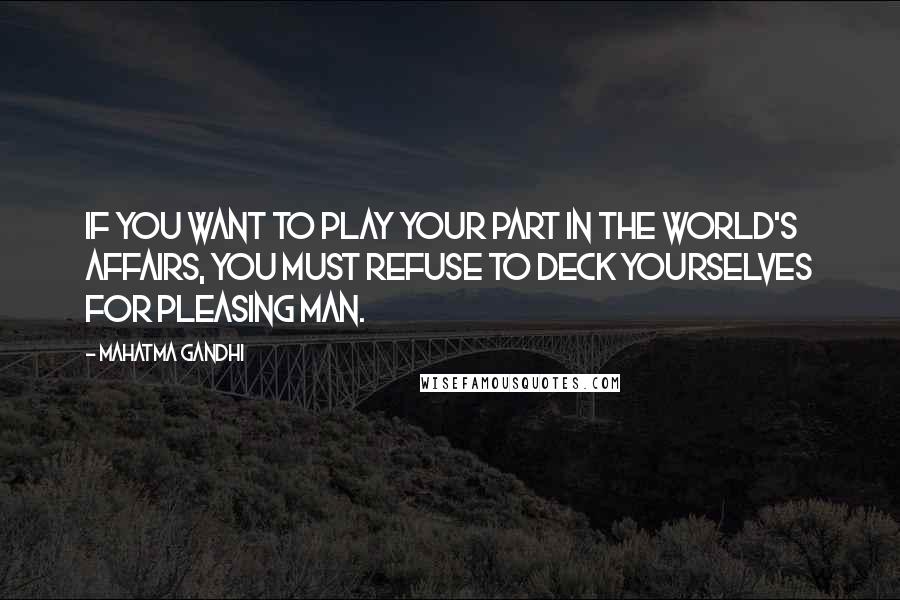 Mahatma Gandhi Quotes: If you want to play your part in the world's affairs, you must refuse to deck yourselves for pleasing man.