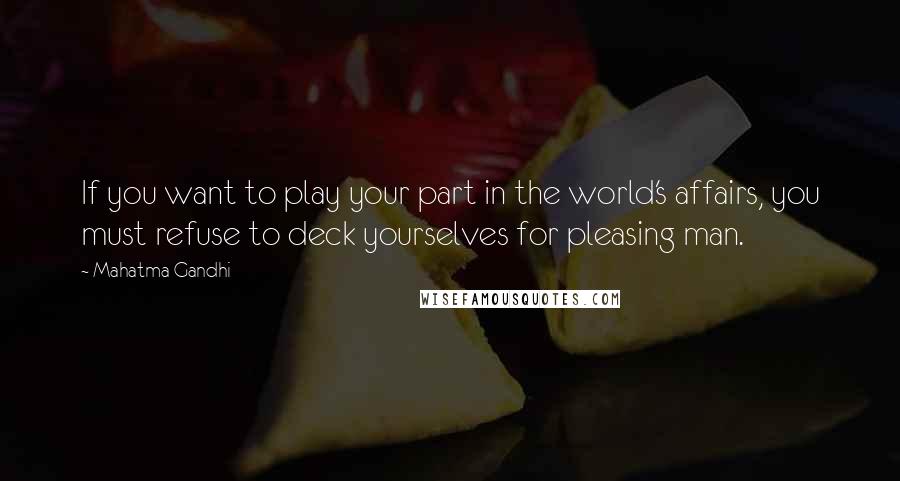 Mahatma Gandhi Quotes: If you want to play your part in the world's affairs, you must refuse to deck yourselves for pleasing man.