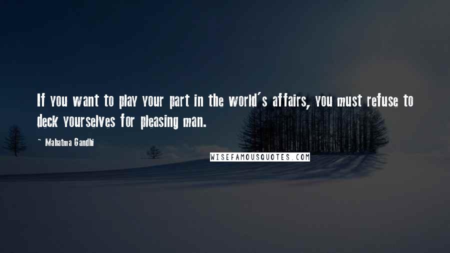 Mahatma Gandhi Quotes: If you want to play your part in the world's affairs, you must refuse to deck yourselves for pleasing man.