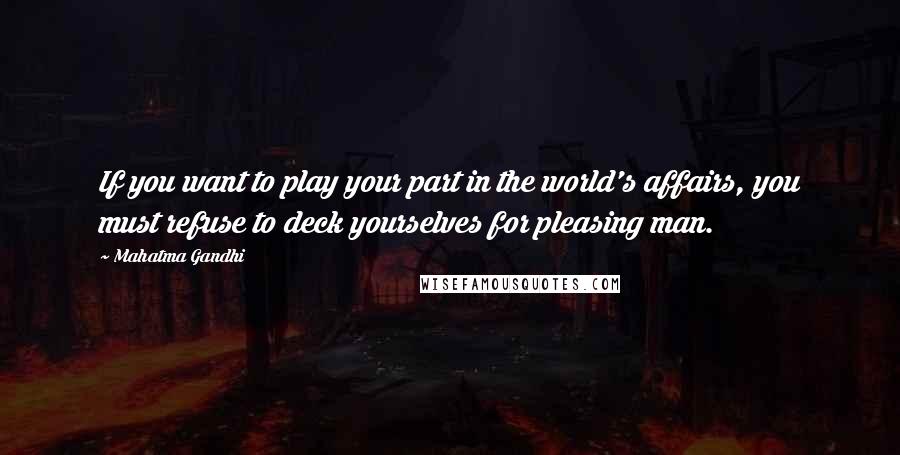 Mahatma Gandhi Quotes: If you want to play your part in the world's affairs, you must refuse to deck yourselves for pleasing man.