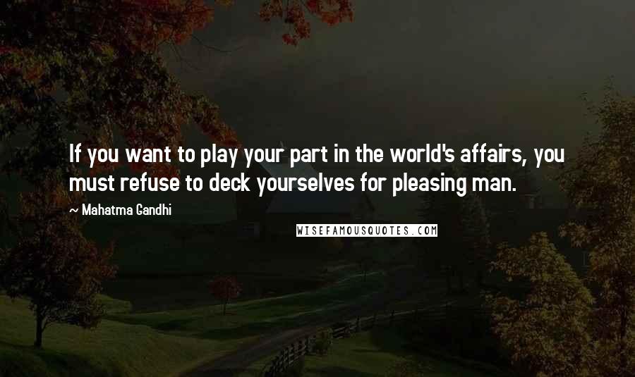 Mahatma Gandhi Quotes: If you want to play your part in the world's affairs, you must refuse to deck yourselves for pleasing man.