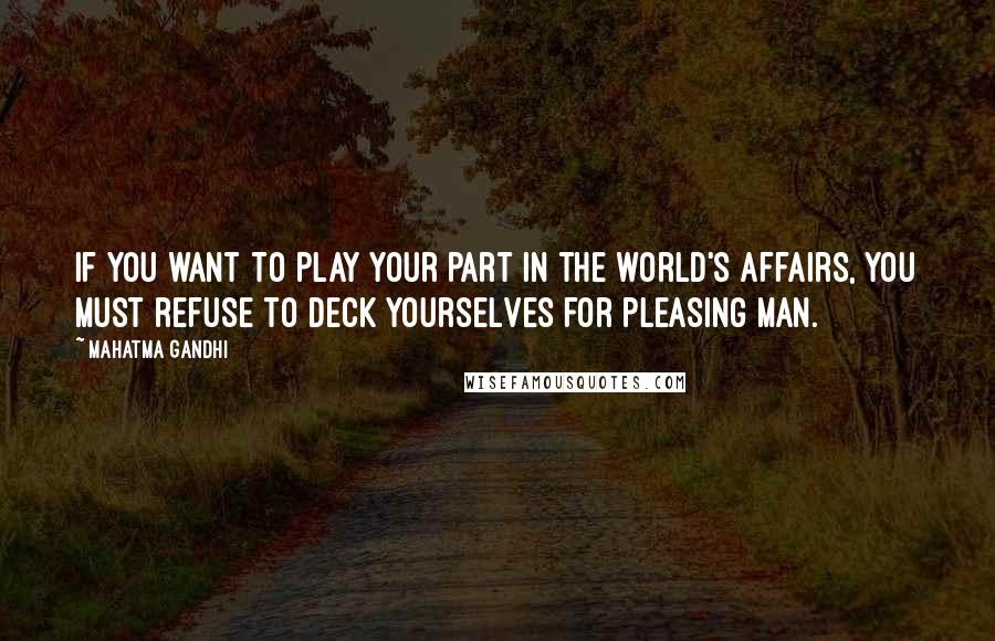 Mahatma Gandhi Quotes: If you want to play your part in the world's affairs, you must refuse to deck yourselves for pleasing man.