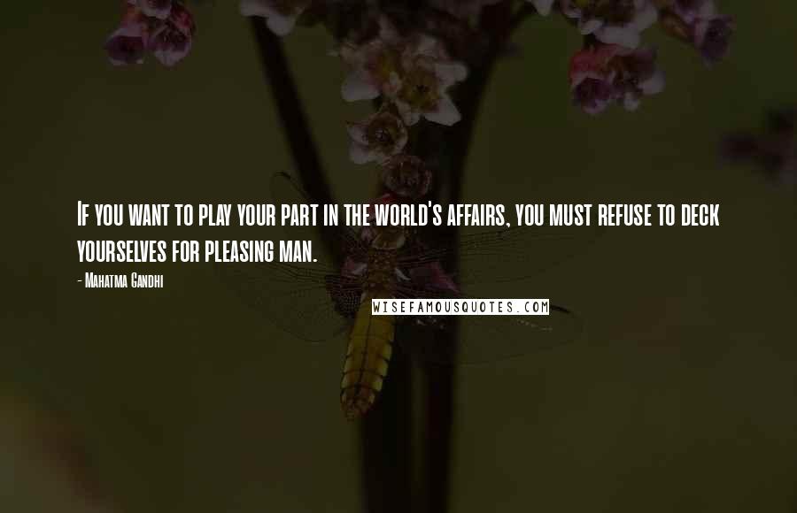 Mahatma Gandhi Quotes: If you want to play your part in the world's affairs, you must refuse to deck yourselves for pleasing man.