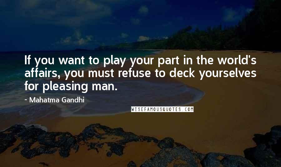 Mahatma Gandhi Quotes: If you want to play your part in the world's affairs, you must refuse to deck yourselves for pleasing man.