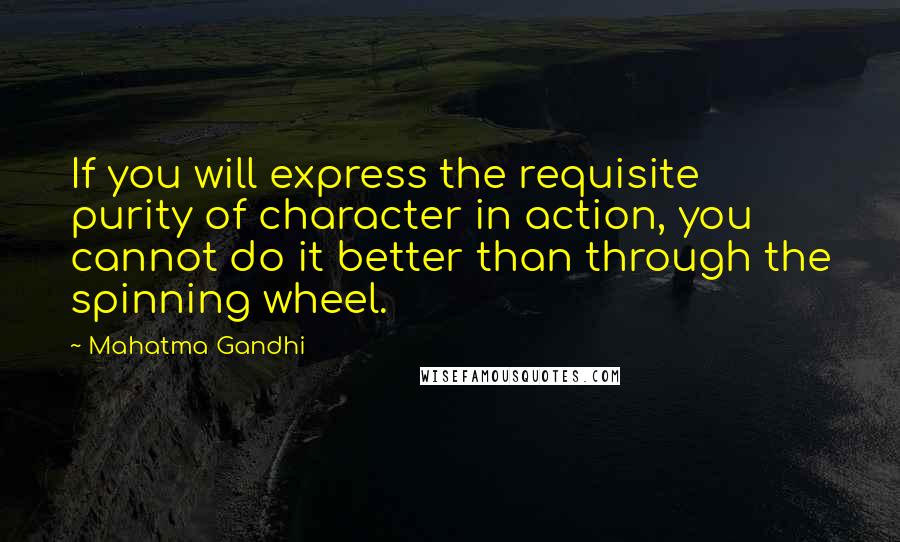 Mahatma Gandhi Quotes: If you will express the requisite purity of character in action, you cannot do it better than through the spinning wheel.