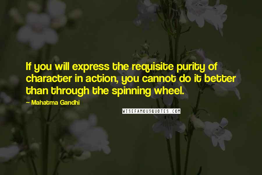 Mahatma Gandhi Quotes: If you will express the requisite purity of character in action, you cannot do it better than through the spinning wheel.