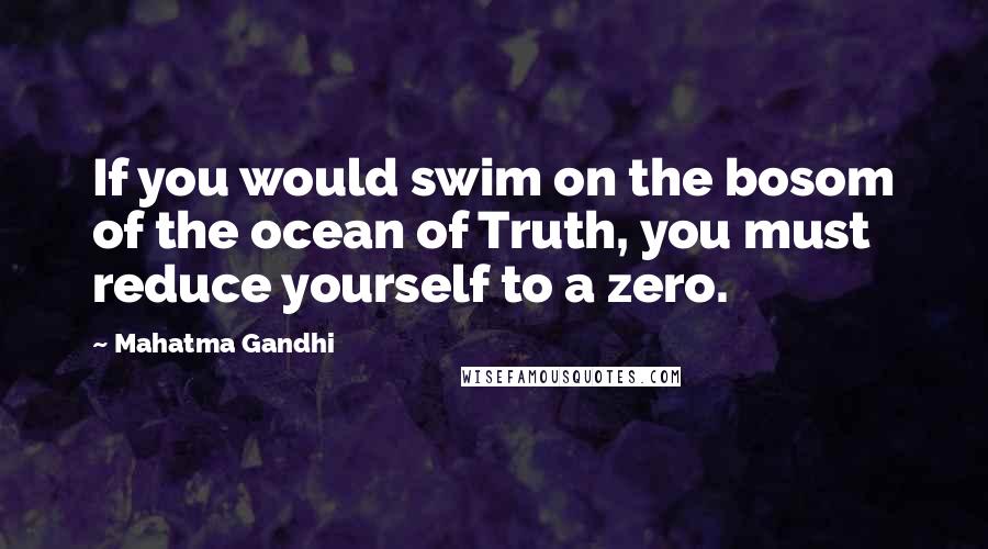 Mahatma Gandhi Quotes: If you would swim on the bosom of the ocean of Truth, you must reduce yourself to a zero.