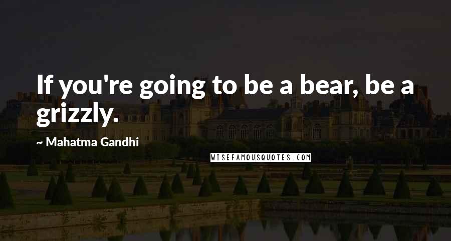 Mahatma Gandhi Quotes: If you're going to be a bear, be a grizzly.