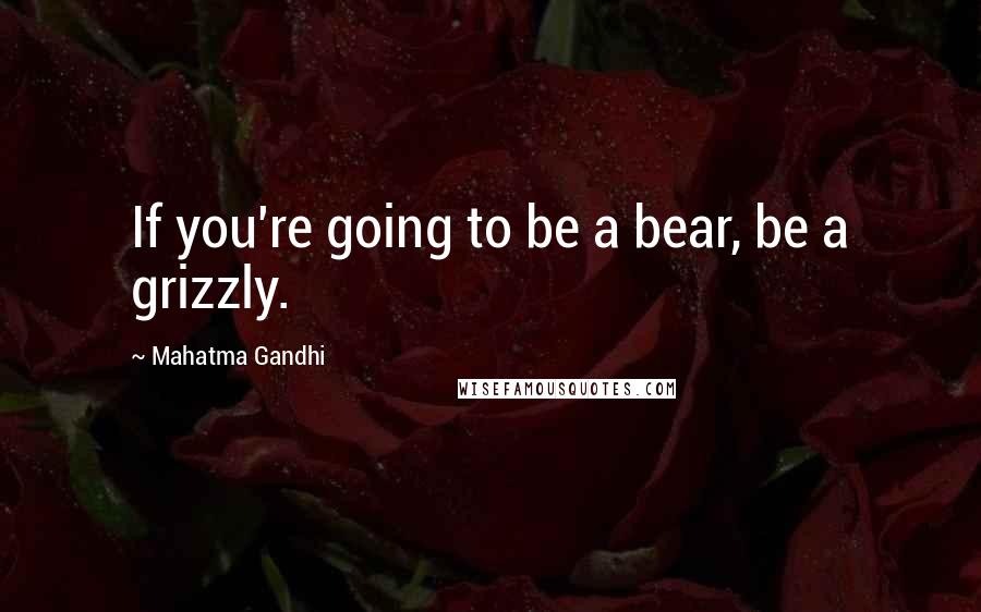 Mahatma Gandhi Quotes: If you're going to be a bear, be a grizzly.